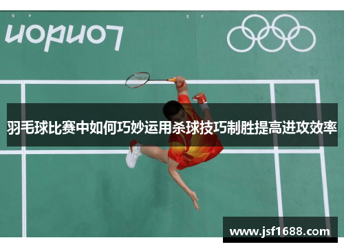 羽毛球比赛中如何巧妙运用杀球技巧制胜提高进攻效率