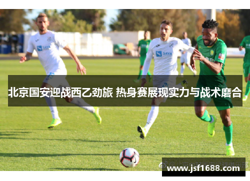 北京国安迎战西乙劲旅 热身赛展现实力与战术磨合