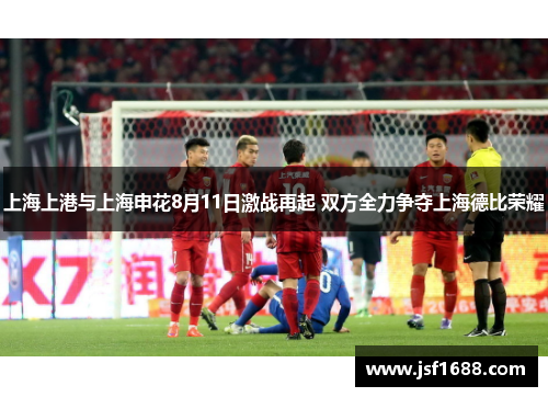 上海上港与上海申花8月11日激战再起 双方全力争夺上海德比荣耀