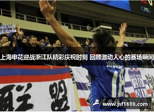 上海申花迎战浙江队精彩庆祝时刻 回顾激动人心的赛场瞬间