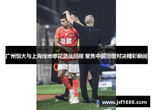广州恒大与上海绿地申花激战回顾 聚焦中超顶级对决精彩瞬间