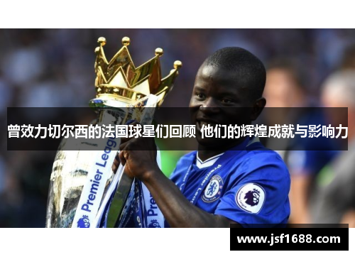 曾效力切尔西的法国球星们回顾 他们的辉煌成就与影响力
