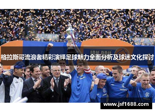 格拉斯哥流浪者精彩演绎足球魅力全面分析及球迷文化探讨