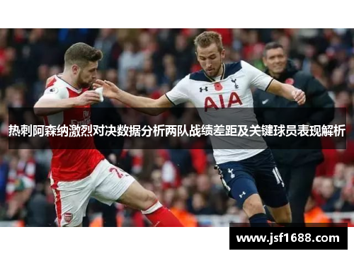热刺阿森纳激烈对决数据分析两队战绩差距及关键球员表现解析