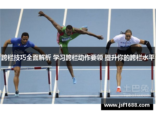 跨栏技巧全面解析 学习跨栏动作要领 提升你的跨栏水平