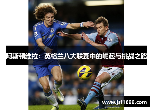 阿斯顿维拉：英格兰八大联赛中的崛起与挑战之路