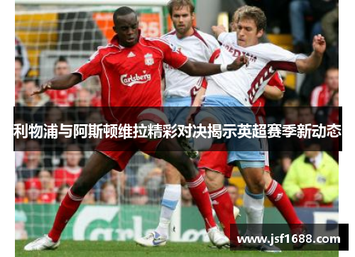 利物浦与阿斯顿维拉精彩对决揭示英超赛季新动态