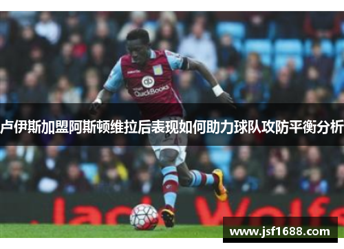卢伊斯加盟阿斯顿维拉后表现如何助力球队攻防平衡分析
