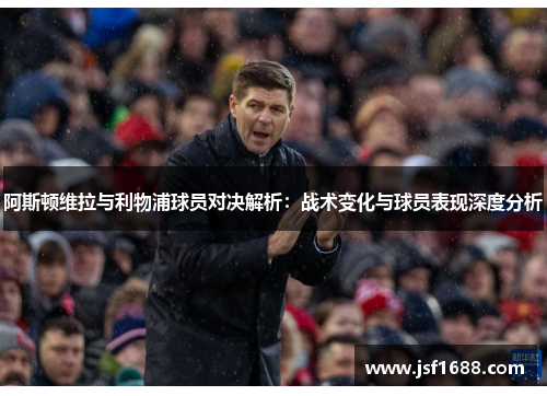 阿斯顿维拉与利物浦球员对决解析：战术变化与球员表现深度分析